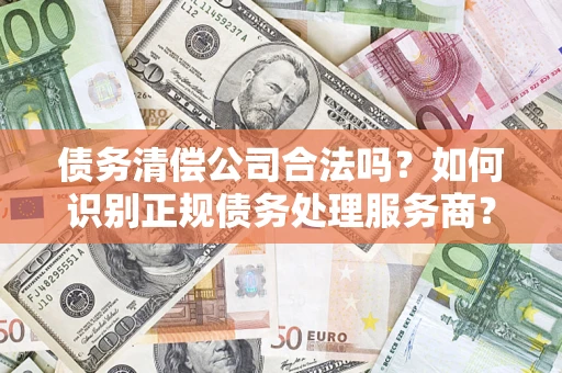 武汉债务清偿公司合法吗？如何识别正规债务处理服务商？