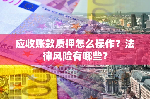 武汉应收账款质押怎么操作？法律风险有哪些？