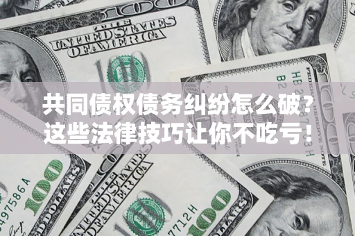 武汉共同债权债务纠纷怎么破？这些法律技巧让你不吃亏！