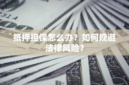 武汉抵押担保怎么办？如何规避法律风险？