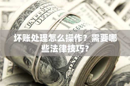 武汉坏账处理怎么操作？需要哪些法律技巧？