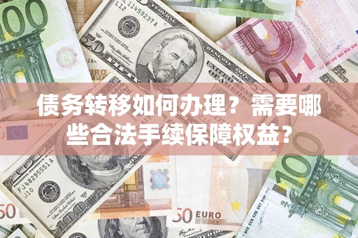 武汉债务转移如何办理？需要哪些合法手续保障权益？