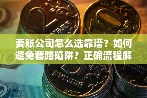 武汉要账公司怎么选靠谱？如何避免套路陷阱？正确流程解析