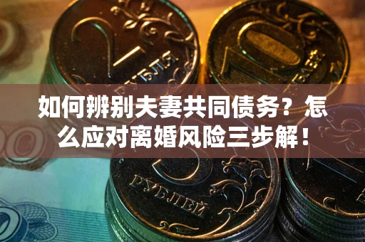 武汉如何辨别夫妻共同债务？怎么应对离婚风险三步解！