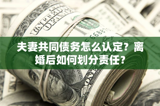 武汉夫妻共同债务怎么认定？离婚后如何划分责任？