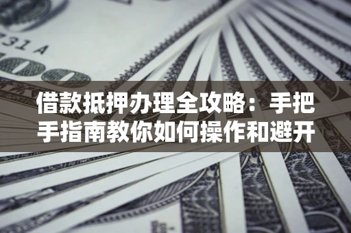 武汉借款抵押办理全攻略：手把手指南教你如何操作和避开雷区