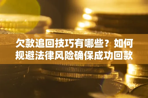 武汉欠款追回技巧有哪些？如何规避法律风险确保成功回款？