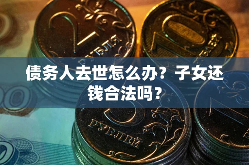 武汉债务人去世怎么办？子女还钱合法吗？