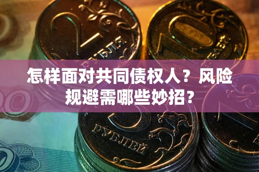 武汉怎样面对共同债权人？风险规避需哪些妙招？