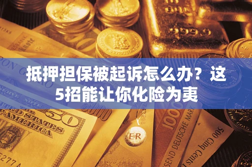 武汉抵押担保被起诉怎么办？这5招能让你化险为夷