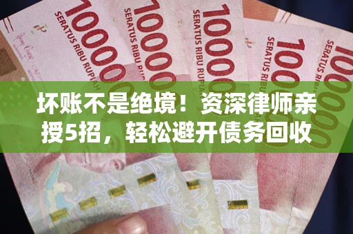 武汉坏账不是绝境！资深律师亲授5招，轻松避开债务回收大坑