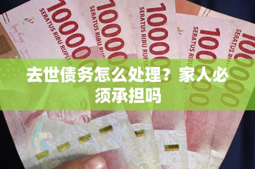 武汉去世债务怎么处理？家人必须承担吗