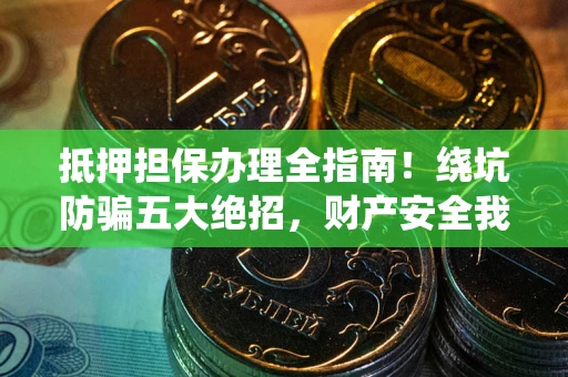 武汉抵押担保办理全指南！绕坑防骗五大绝招，财产安全我守护