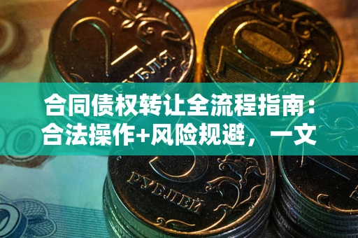 武汉合同债权转让全流程指南：合法操作+风险规避，一文说清！