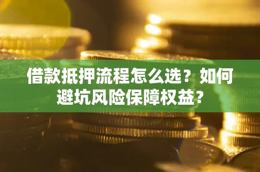 武汉借款抵押流程怎么选？如何避坑风险保障权益？