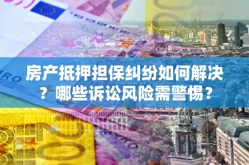 武汉房产抵押担保纠纷如何解决？哪些诉讼风险需警惕？