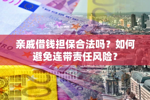 武汉亲戚借钱担保合法吗？如何避免连带责任风险？